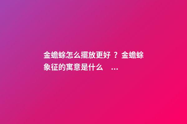 金蟾蜍怎么擺放更好？金蟾蜍象征的寓意是什么？
